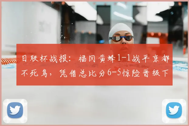 日联杯战报：福冈黄蜂1-1战平京都不死鸟，凭借总比分6-5惊险晋级下一轮