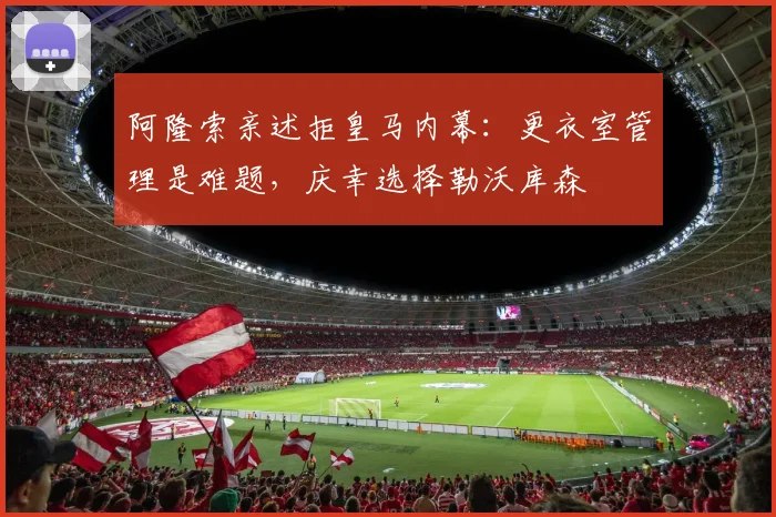 阿隆索亲述拒皇马内幕：更衣室管理是难题，庆幸选择勒沃库森