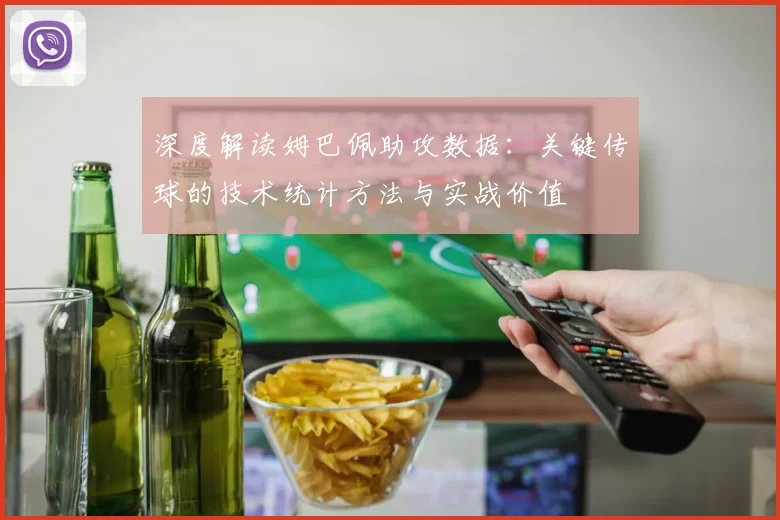 深度解读姆巴佩助攻数据：关键传球的技术统计方法与实战价值