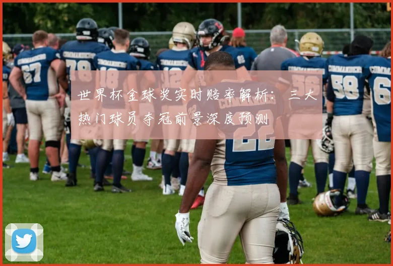 世界杯金球奖实时赔率解析：三大热门球员夺冠前景深度预测