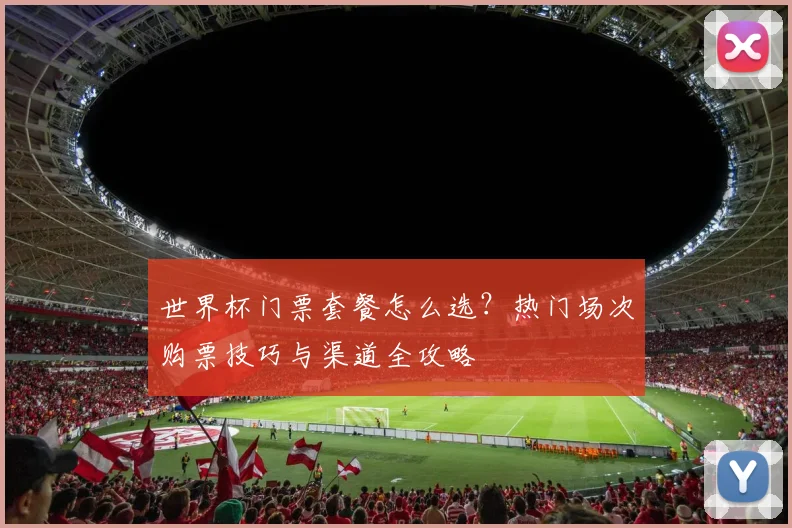 世界杯门票套餐怎么选？热门场次购票技巧与渠道全攻略