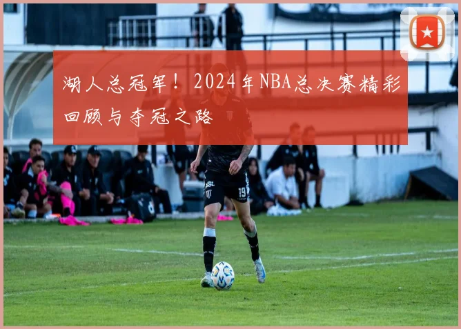 湖人总冠军！2024年NBA总决赛精彩回顾与夺冠之路