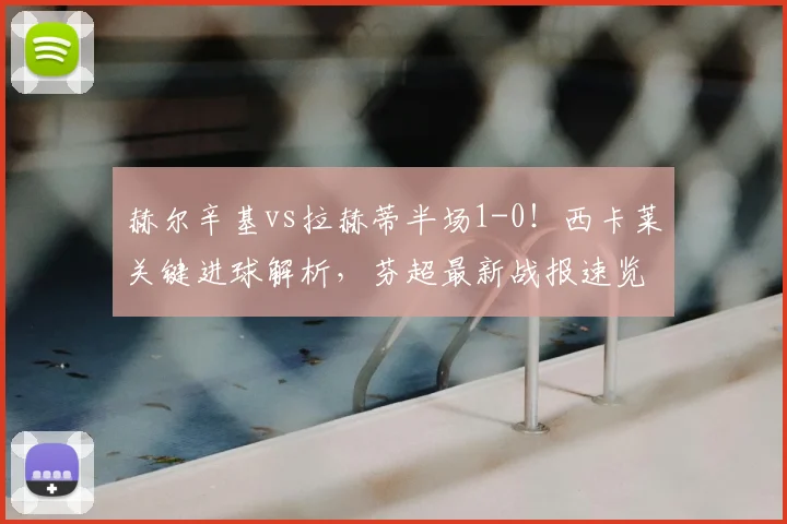 赫尔辛基vs拉赫蒂半场1-0！西卡莱关键进球解析，芬超最新战报速览