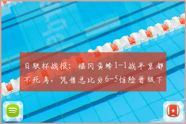 日联杯战报：福冈黄蜂1-1战平京都不死鸟，凭借总比分6-5惊险晋级下一轮