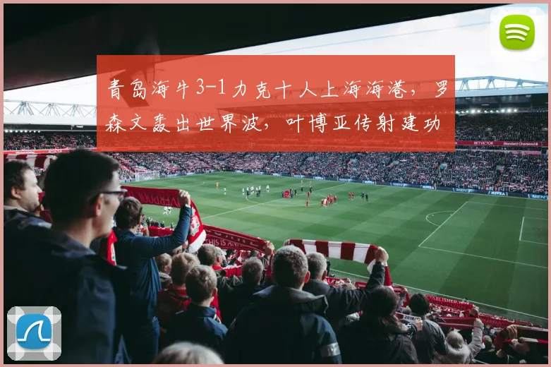 青岛海牛3-1力克十人上海海港,罗森文轰出世界波,叶博亚传射建功【全场战报+分析】