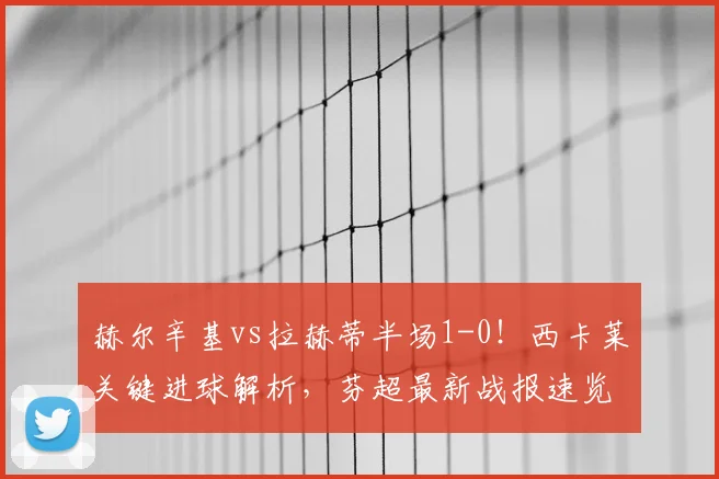 赫尔辛基vs拉赫蒂半场1-0！西卡莱关键进球解析，芬超最新战报速览