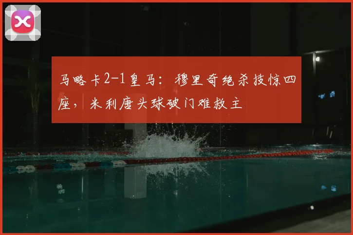 马略卡2-1皇马：穆里奇绝杀技惊四座，米利唐头球破门难救主