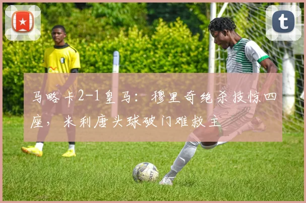 马略卡2-1皇马：穆里奇绝杀技惊四座，米利唐头球破门难救主