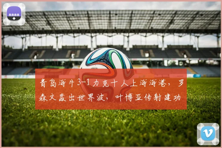 青岛海牛3-1力克十人上海海港，罗森文轰出世界波，叶博亚传射建功【全场战报+分析】