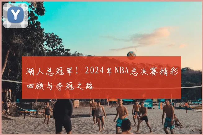 湖人总冠军！2024年NBA总决赛精彩回顾与夺冠之路