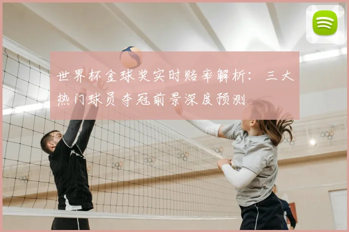 世界杯金球奖实时赔率解析:三大热门球员夺冠前景深度预测
