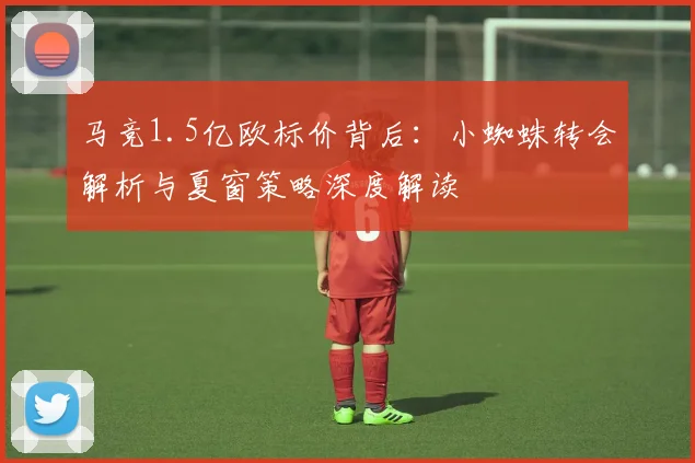 马竞1.5亿欧标价背后：小蜘蛛转会解析与夏窗策略深度解读